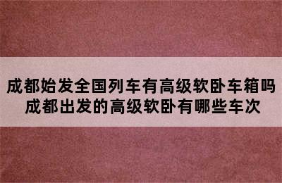 成都始发全国列车有高级软卧车箱吗 成都出发的高级软卧有哪些车次